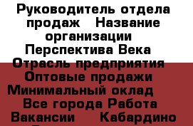 Руководитель отдела продаж › Название организации ­ Перспектива Века › Отрасль предприятия ­ Оптовые продажи › Минимальный оклад ­ 1 - Все города Работа » Вакансии   . Кабардино-Балкарская респ.